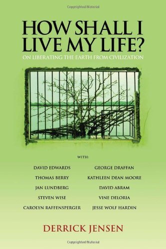 Derrick Jensen How Shall I Live My Life? On Liberating The Earth From Civilization 