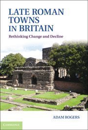 Adam Rogers/Late Roman Towns in Britain@ Rethinking Change and Decline