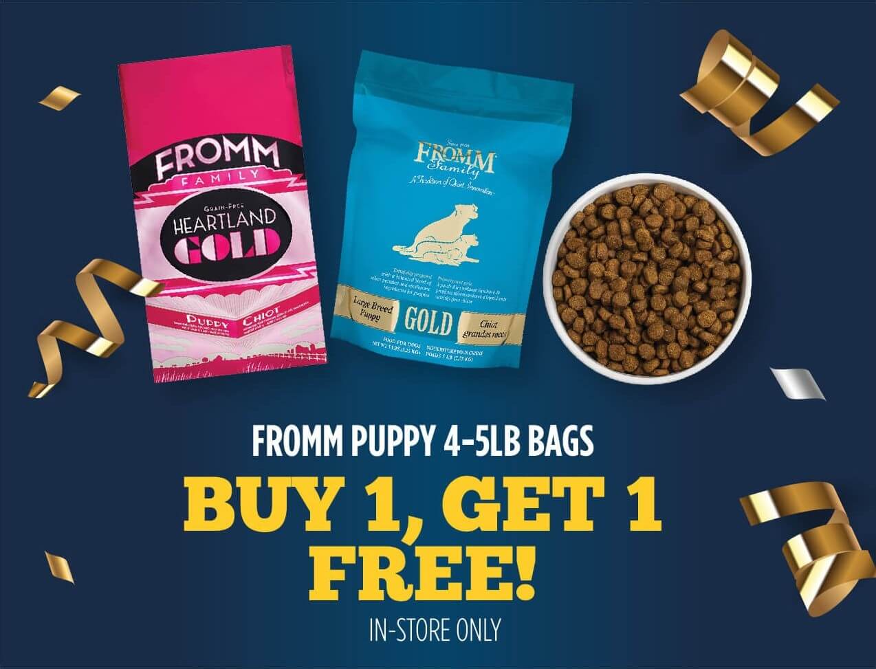 Buy 1 Get 1 Free Fromm Puppy 4-5lb bags. * In Store Only