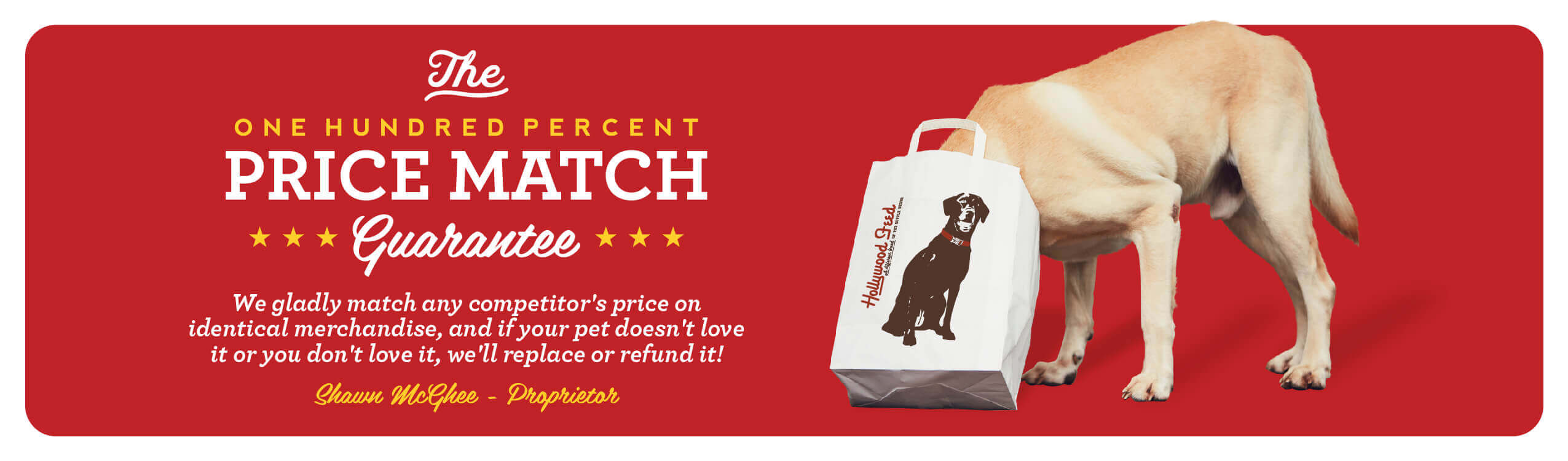 The One Hundred Percent Price Match Guarantee. We gladly match any competitors price on  identical merchandise and if your pet does not love it or you dont love it, we will replace or refund it