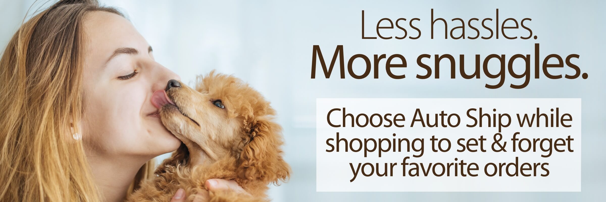 Smiling woman receiving kisses from light brown toy poodle Less hassles More snuggles Choose Auto Ship while shopping to set and forget your favorite orders