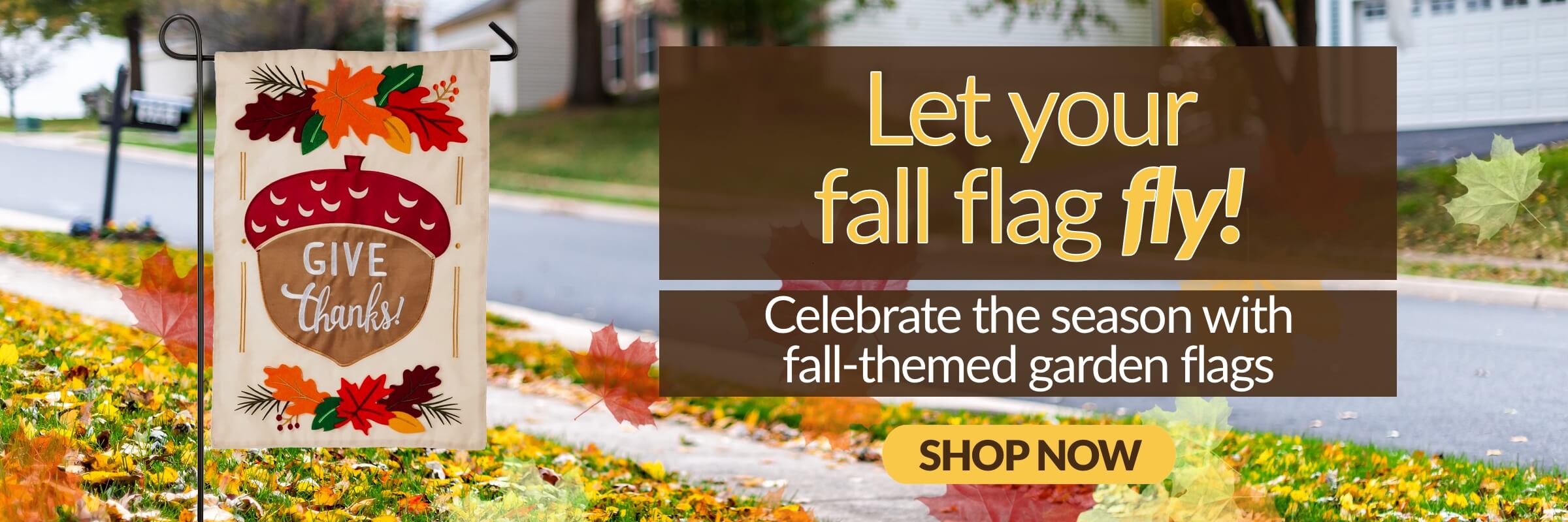 Let your fall flag fly Celebrate the season with fall-themed garden flags Shop Now